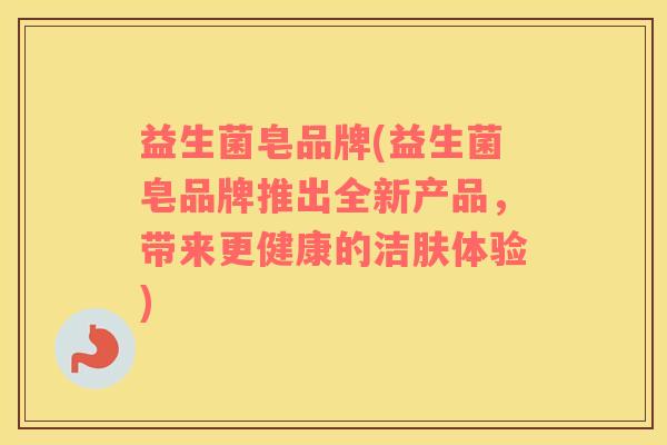 益生菌皂品牌(益生菌皂品牌推出全新产品，带来更健康的洁肤体验)