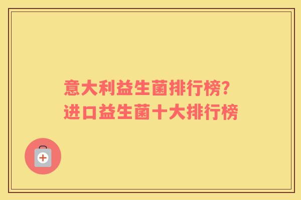 意大利益生菌排行榜？进口益生菌十大排行榜