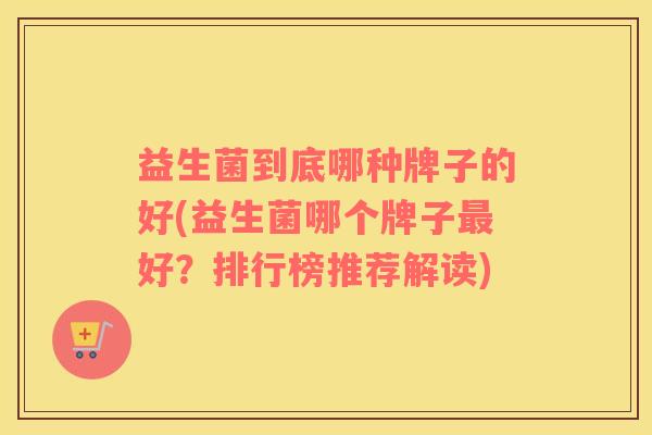 益生菌到底哪种牌子的好(益生菌哪个牌子最好？排行榜推荐解读)