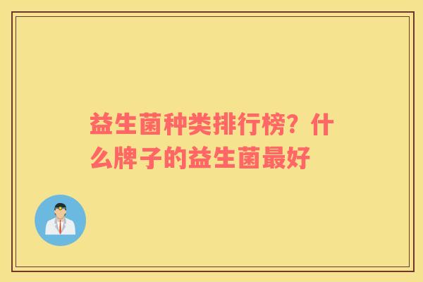 益生菌种类排行榜？什么牌子的益生菌最好