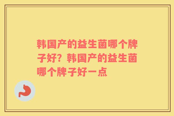 韩国产的益生菌哪个牌子好？韩国产的益生菌哪个牌子好一点