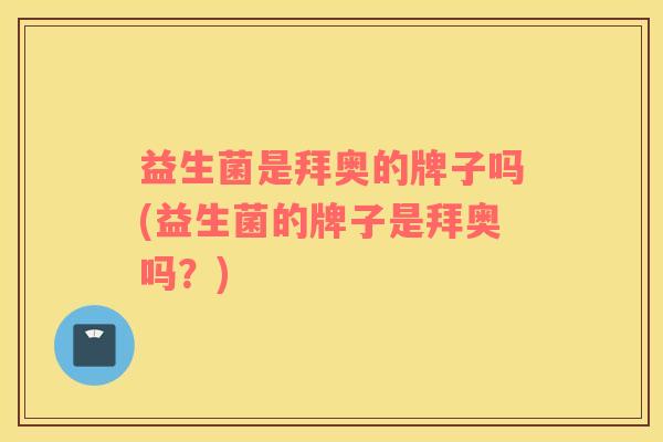 益生菌是拜奥的牌子吗(益生菌的牌子是拜奥吗？)