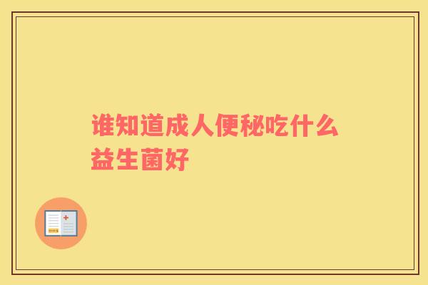 谁知道成人便秘吃什么益生菌好