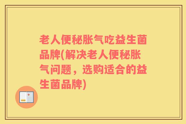 老人便秘胀气吃益生菌品牌(解决老人便秘胀气问题，选购适合的益生菌品牌)