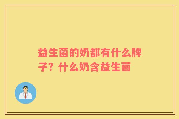 益生菌的奶都有什么牌子？什么奶含益生菌