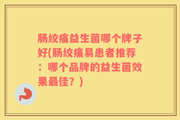 肠绞痛益生菌哪个牌子好(肠绞痛易患者推荐：哪个品牌的益生菌效果最佳？)