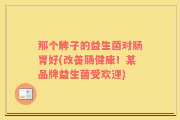 那个牌子的益生菌对肠胃好(改善肠健康！某品牌益生菌受欢迎)