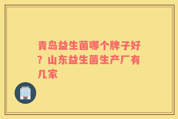 青岛益生菌哪个牌子好？山东益生菌生产厂有几家