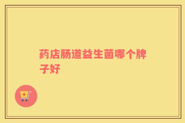 药店肠道益生菌哪个牌子好