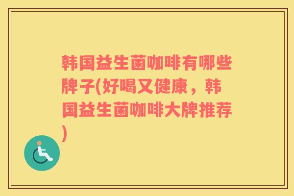韩国益生菌咖啡有哪些牌子(好喝又健康，韩国益生菌咖啡大牌推荐)