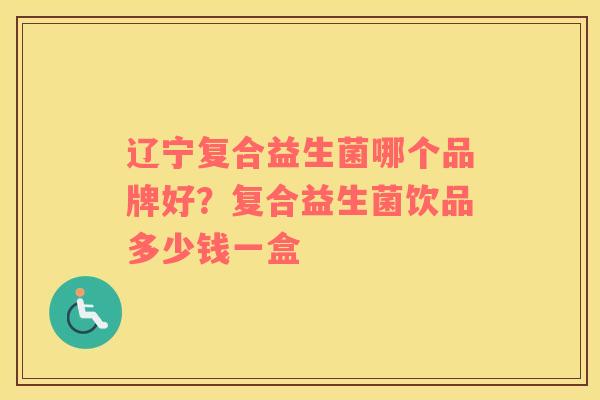 辽宁复合益生菌哪个品牌好？复合益生菌饮品多少钱一盒