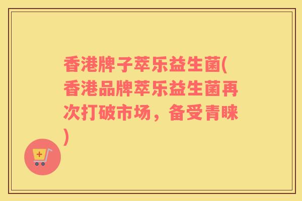 香港牌子萃乐益生菌(香港品牌萃乐益生菌再次打破市场，备受青睐)