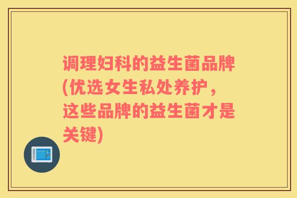 调理妇科的益生菌品牌(优选女生私处养护，这些品牌的益生菌才是关键)