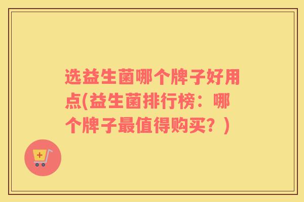 选益生菌哪个牌子好用点(益生菌排行榜：哪个牌子最值得购买？)
