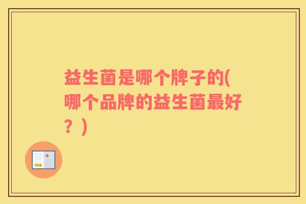 益生菌是哪个牌子的(哪个品牌的益生菌最好？)