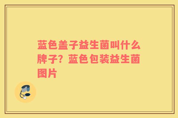 蓝色盖子益生菌叫什么牌子？蓝色包装益生菌图片