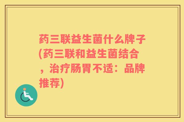 药三联益生菌什么牌子(药三联和益生菌结合，治疗肠胃不适：品牌推荐)