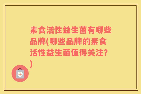 素食活性益生菌有哪些品牌(哪些品牌的素食活性益生菌值得关注？)