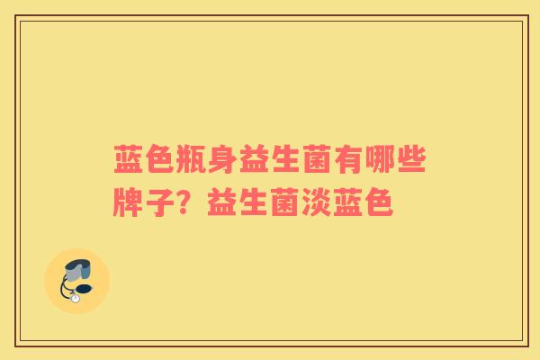 蓝色瓶身益生菌有哪些牌子？益生菌淡蓝色