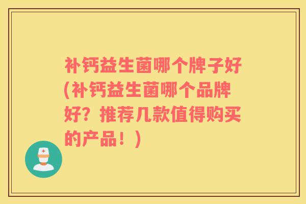 补钙益生菌哪个牌子好(补钙益生菌哪个品牌好？推荐几款值得购买的产品！)