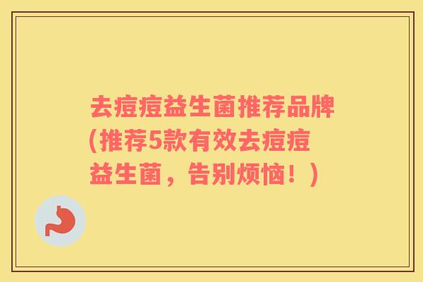去痘痘益生菌推荐品牌(推荐5款有效去痘痘益生菌，告别烦恼！)