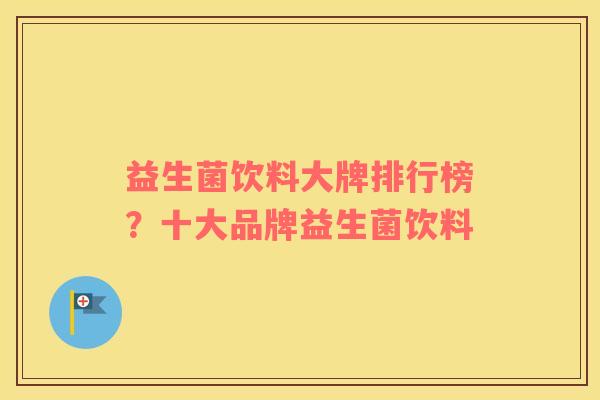 益生菌饮料大牌排行榜？十大品牌益生菌饮料