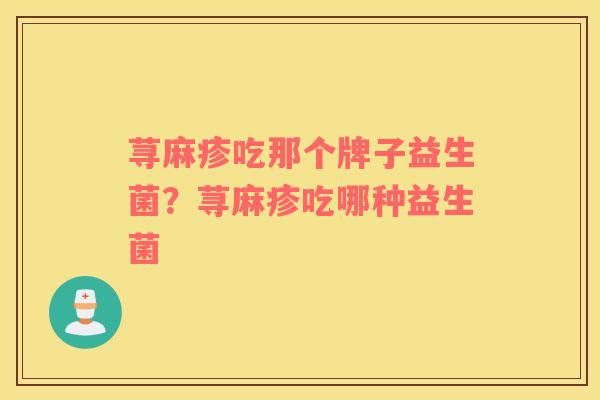 荨麻疹吃那个牌子益生菌？荨麻疹吃哪种益生菌