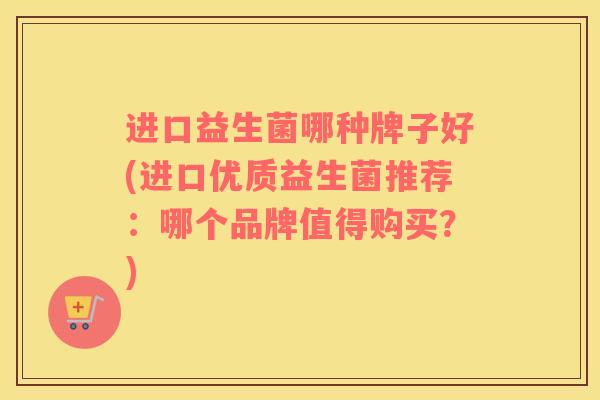 进口益生菌哪种牌子好(进口优质益生菌推荐：哪个品牌值得购买？)