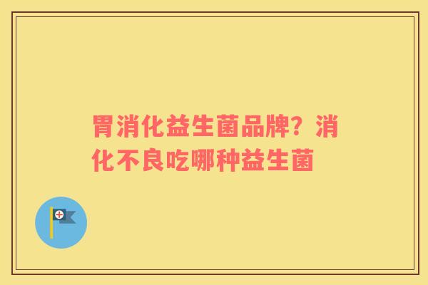 胃消化益生菌品牌？消化不良吃哪种益生菌