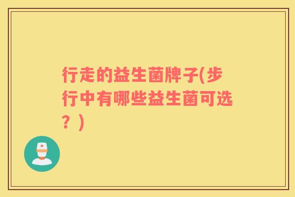 行走的益生菌牌子(步行中有哪些益生菌可选？)