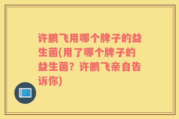 许鹏飞用哪个牌子的益生菌(用了哪个牌子的益生菌？许鹏飞亲自告诉你)