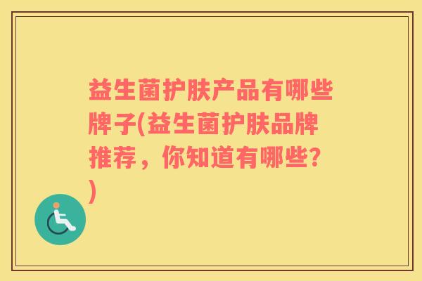 益生菌护肤产品有哪些牌子(益生菌护肤品牌推荐,你知道有哪些?) 益生菌护肤产品有哪些牌子(益生菌护肤品牌推荐,你知道有哪些?)