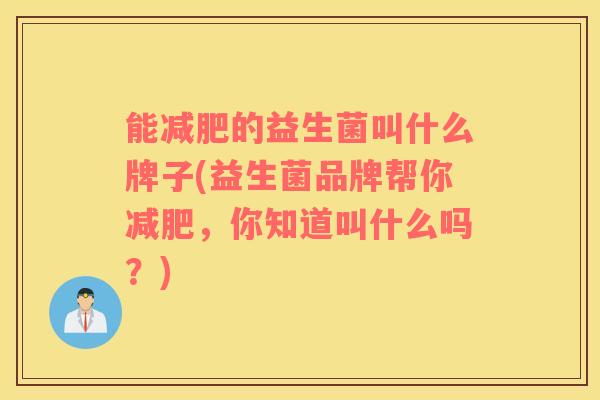 能减肥的益生菌叫什么牌子(益生菌品牌帮你减肥，你知道叫什么吗？)