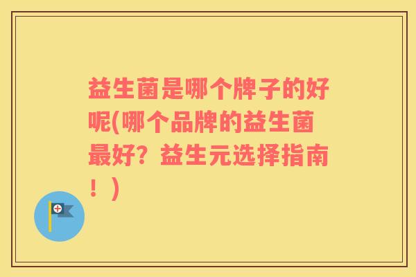 益生菌是哪个牌子的好呢(哪个品牌的益生菌最好？益生元选择指南！)