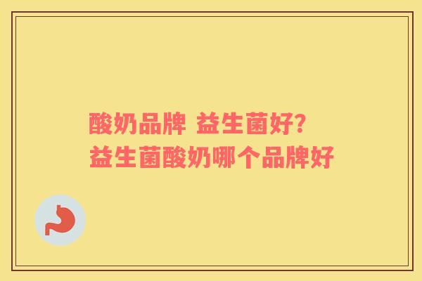 酸奶品牌 益生菌好？益生菌酸奶哪个品牌好