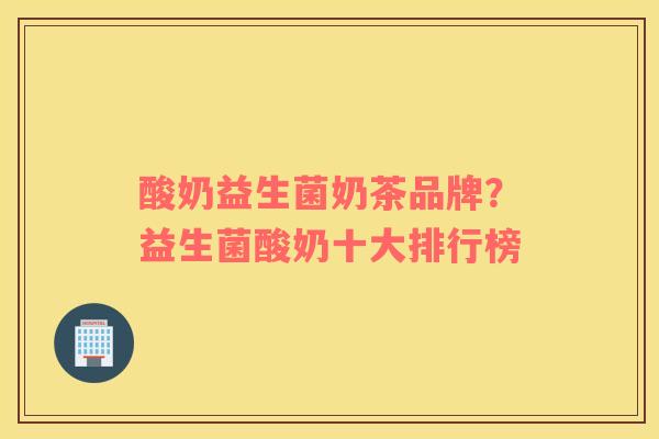酸奶益生菌奶茶品牌?益生菌酸奶十大排行榜 酸奶益生菌奶茶品牌?益生菌酸奶十大排行榜