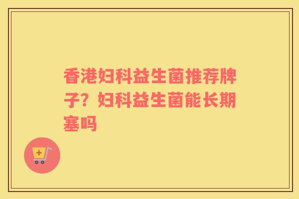 香港妇科益生菌推荐牌子？妇科益生菌能长期塞吗