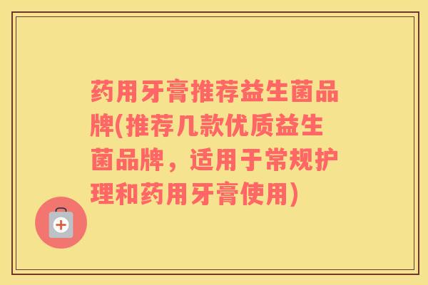 药用牙膏推荐益生菌品牌(推荐几款优质益生菌品牌，适用于常规护理和药用牙膏使用)