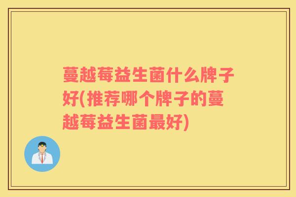 蔓越莓益生菌什么牌子好(推荐哪个牌子的蔓越莓益生菌好) 蔓越莓益生菌什么牌子好(推荐哪个牌子的蔓越莓益生菌好)