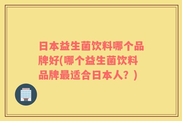 日本益生菌饮料哪个品牌好(哪个益生菌饮料品牌适合日本人？)