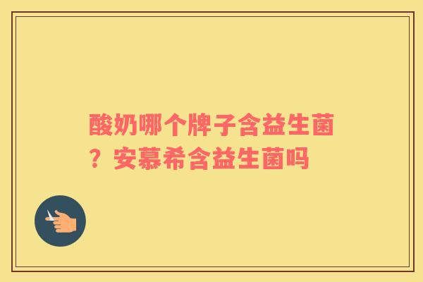 酸奶哪个牌子含益生菌？安慕希含益生菌吗
