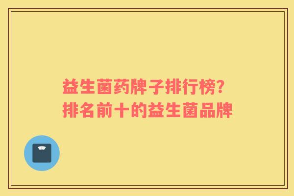 益生菌药牌子排行榜？排名前十的益生菌品牌