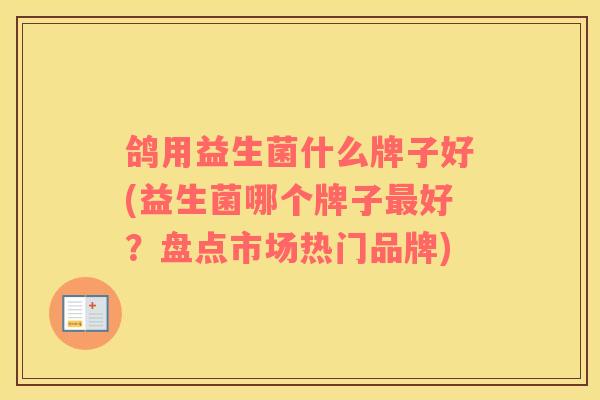 鸽用益生菌什么牌子好(益生菌哪个牌子最好？盘点市场热门品牌)