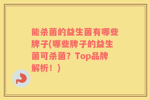 能杀菌的益生菌有哪些牌子(哪些牌子的益生菌可杀菌？Top品牌解析！)