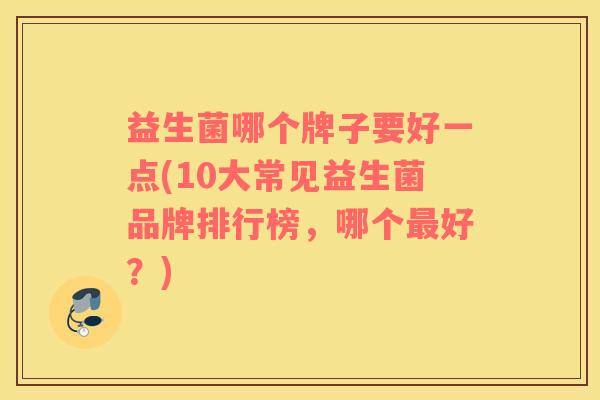 益生菌哪个牌子要好一点(10大常见益生菌品牌排行榜,哪个好?) 益生菌哪个牌子要好一点(10大常见益生菌品牌排行榜,哪个好?)