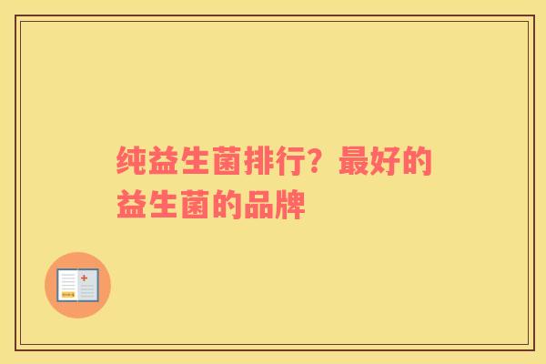 纯益生菌排行？最好的益生菌的品牌