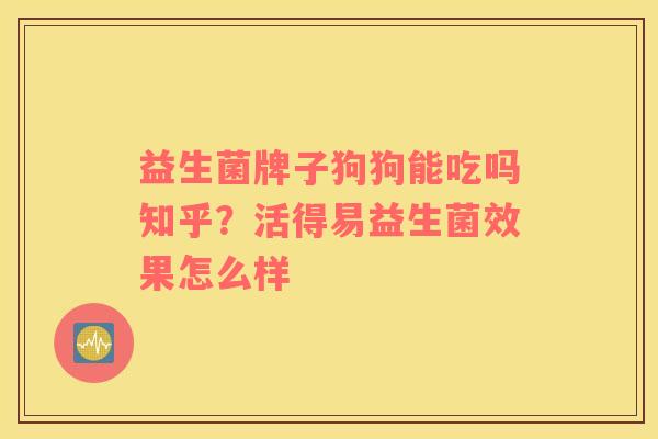 益生菌牌子狗狗能吃吗知乎？活得易益生菌效果怎么样
