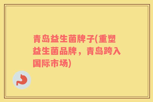 青岛益生菌牌子(重塑益生菌品牌，青岛跨入国际市场)