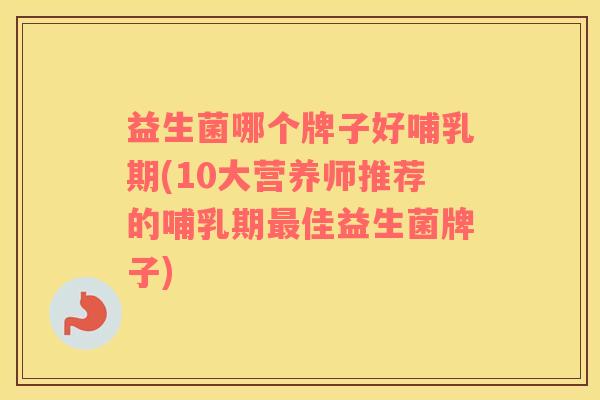 益生菌哪个牌子好哺乳期(10大营养师推荐的哺乳期最佳益生菌牌子)