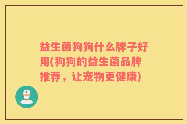 益生菌狗狗什么牌子好用(狗狗的益生菌品牌推荐,让宠物更健康) 益生菌狗狗什么牌子好用(狗狗的益生菌品牌推荐,让宠物更健康)